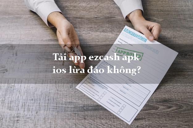 Tải app ezcash apk ios lừa đảo không?