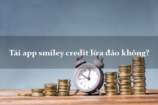 Tải app smiley credit lừa đảo không?